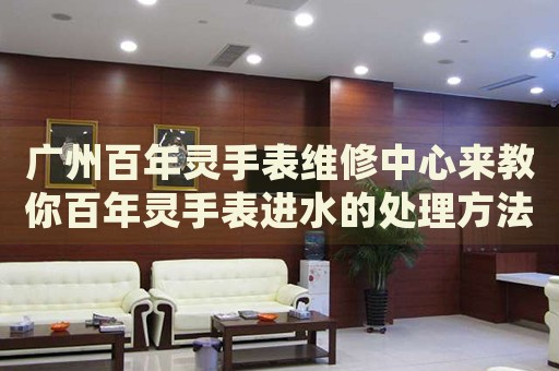 廣州百年靈手表維修中心來教你百年靈手表進(jìn)水的處理方法都有哪些？