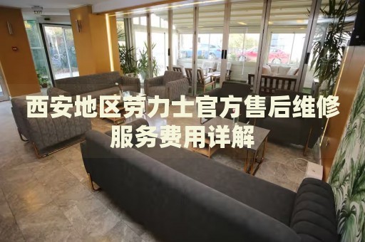 西安地區(qū)勞力士官方售后維修服務費用詳解