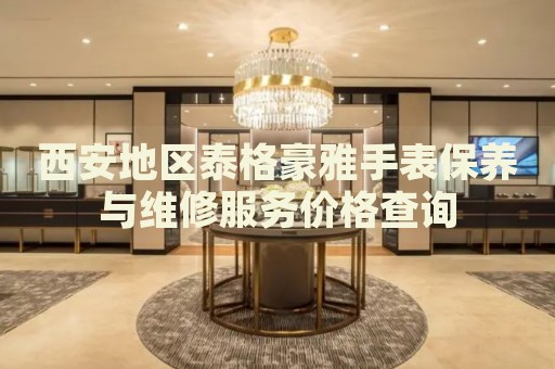 西安地區(qū)泰格豪雅手表保養(yǎng)與維修服務價格查詢