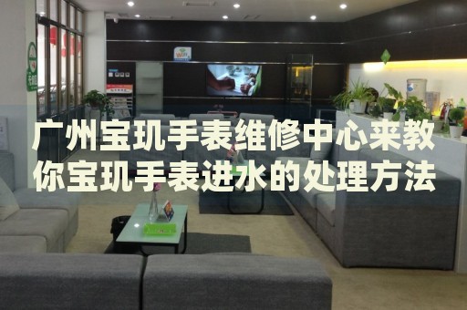 廣州寶璣手表維修中心來教你寶璣手表進(jìn)水的處理方法都有哪些？