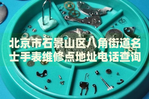 北京市石景山區(qū)八角街道名士手表維修點地址電話查詢