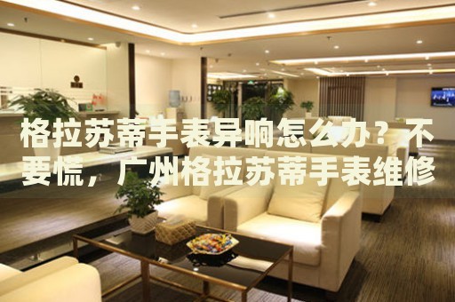 格拉蘇蒂手表異響怎么辦？不要慌，廣州格拉蘇蒂手表維修中心來幫忙