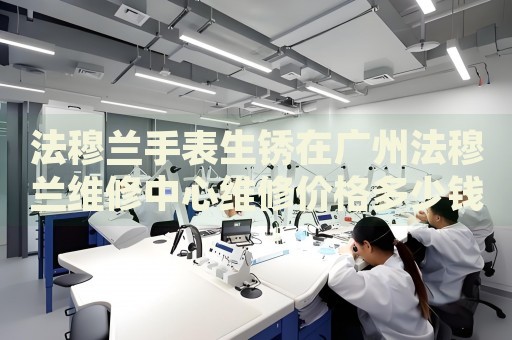 法穆蘭手表生銹在廣州法穆蘭維修中心維修價格多少錢？