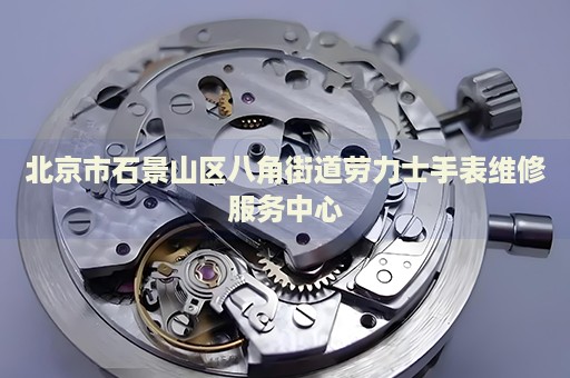 北京市石景山區(qū)八角街道勞力士手表維修服務(wù)中心