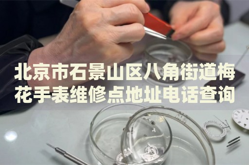 北京市石景山區(qū)八角街道梅花手表維修點地址電話查詢
