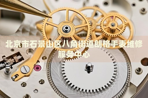 北京市石景山區(qū)八角街道朗格手表維修服務(wù)中心