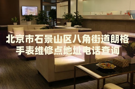 北京市石景山區(qū)八角街道朗格手表維修點(diǎn)地址電話查詢