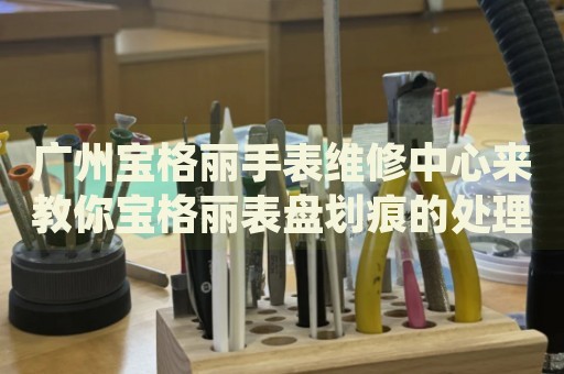 廣州寶格麗手表維修中心來教你寶格麗表盤劃痕的處理方法都有哪些？