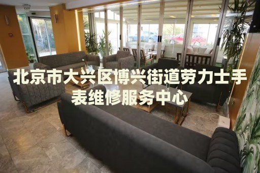 北京市大興區(qū)博興街道勞力士手表維修服務(wù)中心