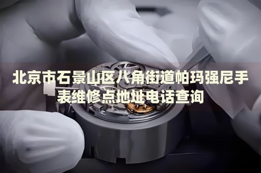 北京市石景山區(qū)八角街道帕瑪強(qiáng)尼手表維修點(diǎn)地址電話查詢