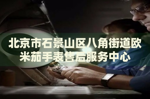 北京市石景山區(qū)八角街道歐米茄手表售后服務(wù)中心