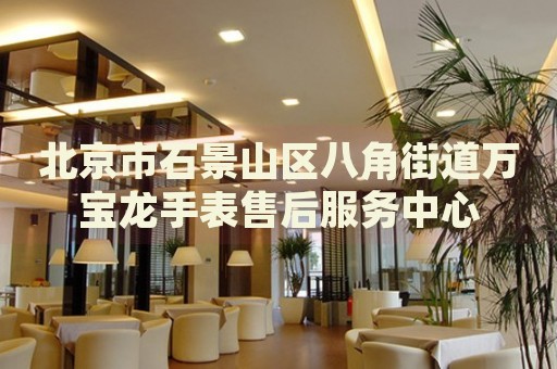 北京市石景山區(qū)八角街道萬(wàn)寶龍手表售后服務(wù)中心