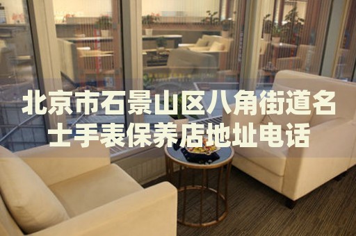 北京市石景山區(qū)八角街道名士手表保養(yǎng)店地址電話