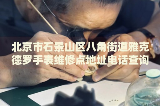 北京市石景山區(qū)八角街道雅克德羅手表維修點(diǎn)地址電話查詢