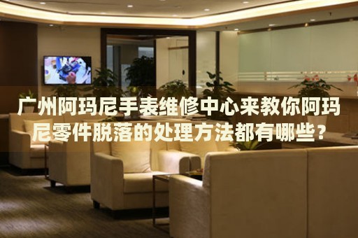 廣州阿瑪尼手表維修中心來教你阿瑪尼零件脫落的處理方法都有哪些？