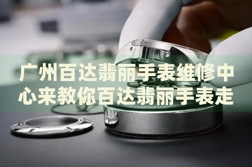 廣州百達翡麗手表維修中心來教你百達翡麗手表走慢的處理方法都有哪些？