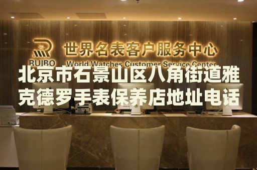 北京市石景山區(qū)八角街道雅克德羅手表保養(yǎng)店地址電話