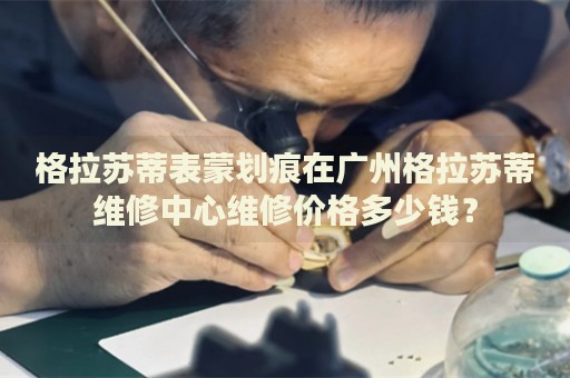 格拉蘇蒂表蒙劃痕在廣州格拉蘇蒂維修中心維修價格多少錢？