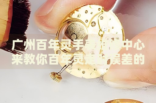 廣州百年靈手表維修中心來教你百年靈走時誤差的處理方法都有哪些？