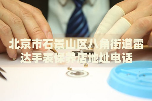 北京市石景山區(qū)八角街道雷達手表保養(yǎng)店地址電話