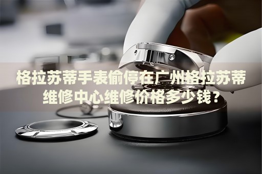 格拉蘇蒂手表偷停在廣州格拉蘇蒂維修中心維修價格多少錢？