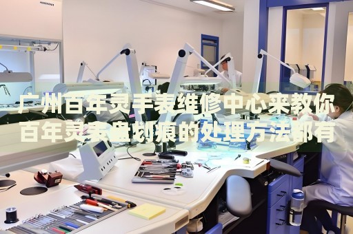 廣州百年靈手表維修中心來教你百年靈表盤劃痕的處理方法都有哪些？