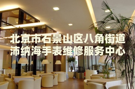 北京市石景山區(qū)八角街道沛納海手表維修服務中心