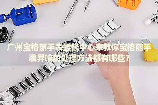 廣州寶格麗手表維修中心來教你寶格麗手表異響的處理方法都有哪些？