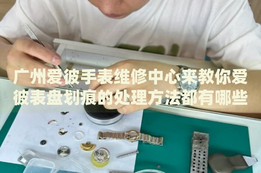 廣州愛彼手表維修中心來教你愛彼表盤劃痕的處理方法都有哪些？