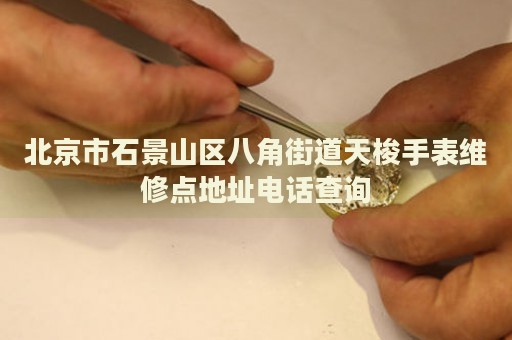 北京市石景山區(qū)八角街道天梭手表維修點地址電話查詢
