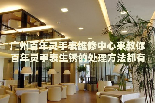 廣州百年靈手表維修中心來教你百年靈手表生銹的處理方法都有哪些？