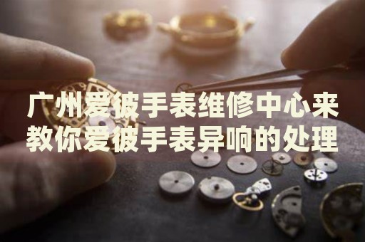 廣州愛彼手表維修中心來教你愛彼手表異響的處理方法都有哪些？