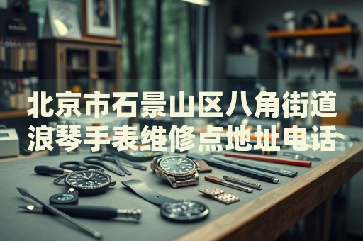 北京市石景山區(qū)八角街道浪琴手表維修點地址電話查詢