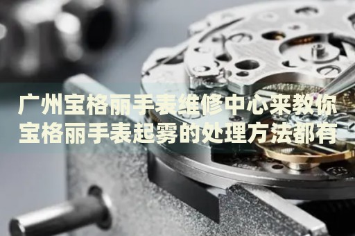 廣州寶格麗手表維修中心來教你寶格麗手表起霧的處理方法都有哪些？