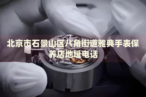 北京市石景山區(qū)八角街道雅典手表保養(yǎng)店地址電話