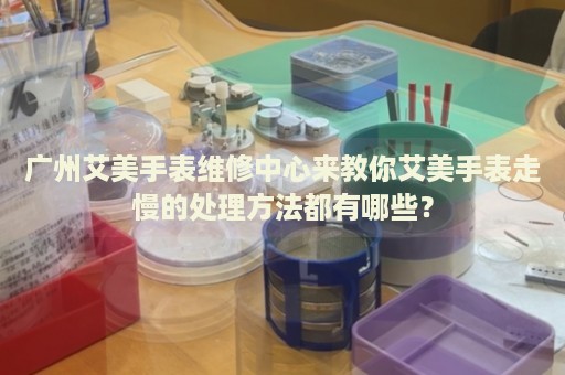 廣州艾美手表維修中心來教你艾美手表走慢的處理方法都有哪些？