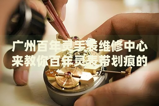 廣州百年靈手表維修中心來(lái)教你百年靈表帶劃痕的處理方法都有哪些？