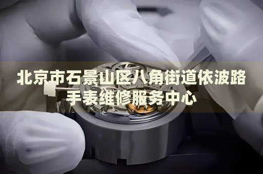 北京市石景山區(qū)八角街道依波路手表維修服務(wù)中心