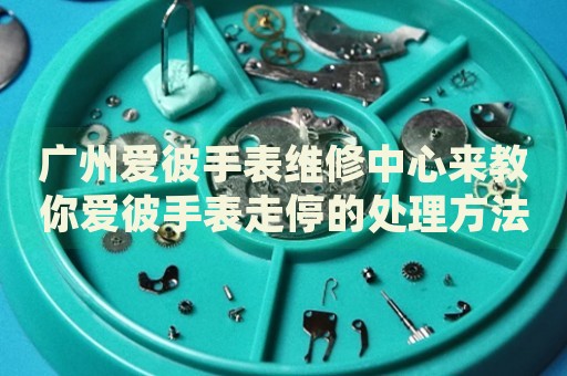 廣州愛(ài)彼手表維修中心來(lái)教你愛(ài)彼手表走停的處理方法都有哪些？