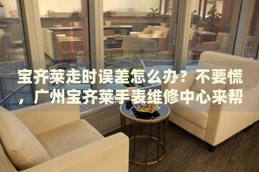 寶齊萊走時(shí)誤差怎么辦？不要慌，廣州寶齊萊手表維修中心來(lái)幫忙