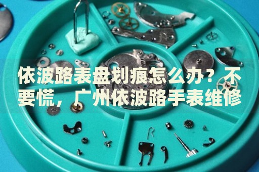 依波路表盤劃痕怎么辦？不要慌，廣州依波路手表維修中心來幫忙