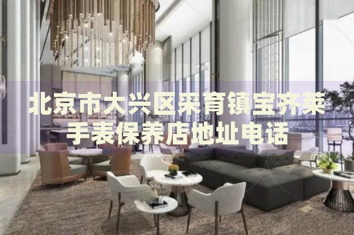 北京市大興區(qū)采育鎮(zhèn)寶齊萊手表保養(yǎng)店地址電話