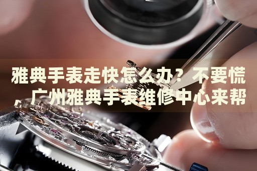 雅典手表走快怎么辦？不要慌，廣州雅典手表維修中心來幫忙