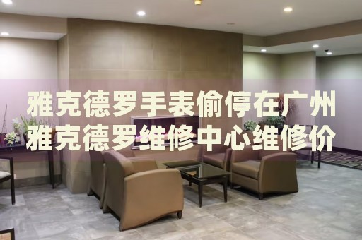 雅克德羅手表偷停在廣州雅克德羅維修中心維修價格多少錢？