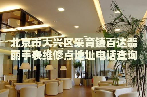 北京市大興區(qū)采育鎮(zhèn)百達(dá)翡麗手表維修點(diǎn)地址電話查詢