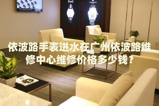 依波路手表進(jìn)水在廣州依波路維修中心維修價格多少錢？