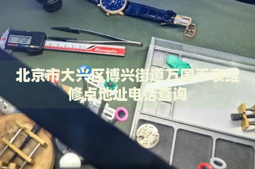 北京市大興區(qū)博興街道萬國手表維修點(diǎn)地址電話查詢