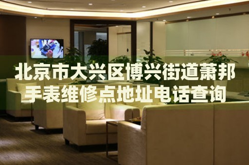 北京市大興區(qū)博興街道蕭邦手表維修點(diǎn)地址電話查詢