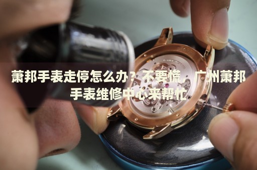 蕭邦手表走停怎么辦？不要慌，廣州蕭邦手表維修中心來幫忙
