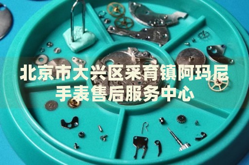 北京市大興區(qū)采育鎮(zhèn)阿瑪尼手表售后服務(wù)中心